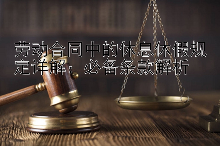 劳动合同中的休息休假规定详解：必备条款解析