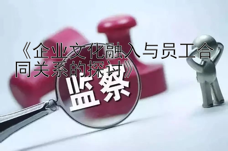 《企业文化融入与员工合同关系的探讨》