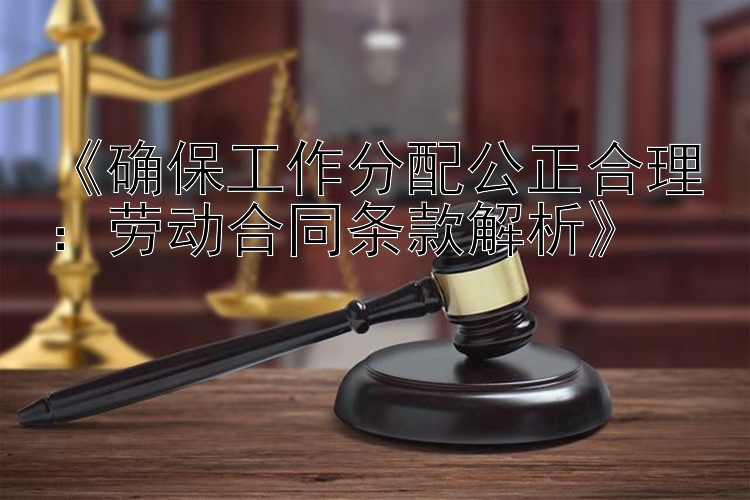 《确保工作分配公正合理：劳动合同条款解析》