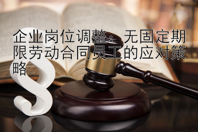 企业岗位调整：无固定期限劳动合同员工的应对策略