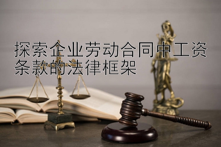 探索企业劳动合同中工资条款的法律框架