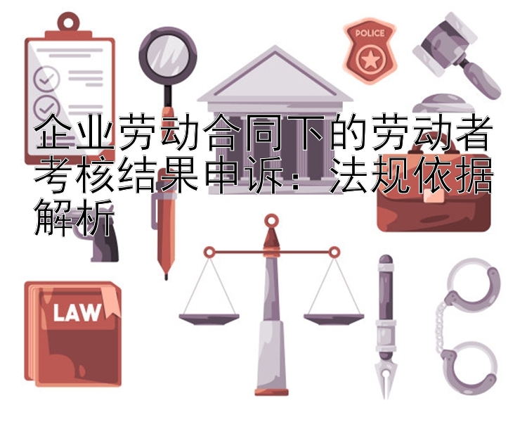 企业劳动合同下的劳动者考核结果申诉：法规依据解析