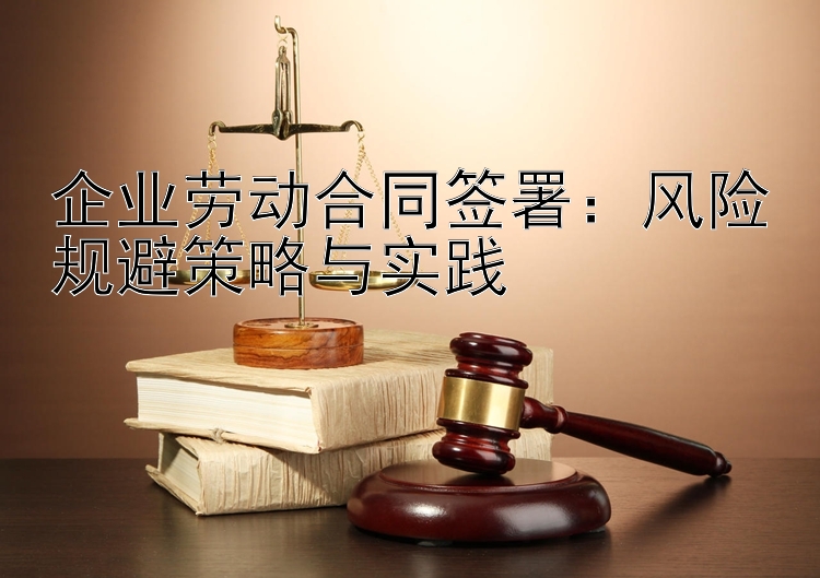 企业劳动合同签署：风险规避策略与实践