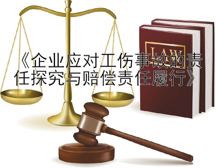 《企业应对工伤事故的责任探究与赔偿责任履行》