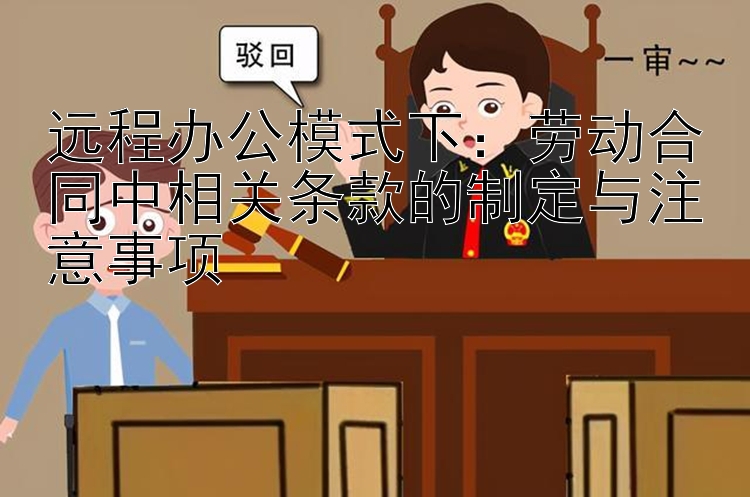 远程办公模式下：劳动合同中相关条款的制定与注意事项