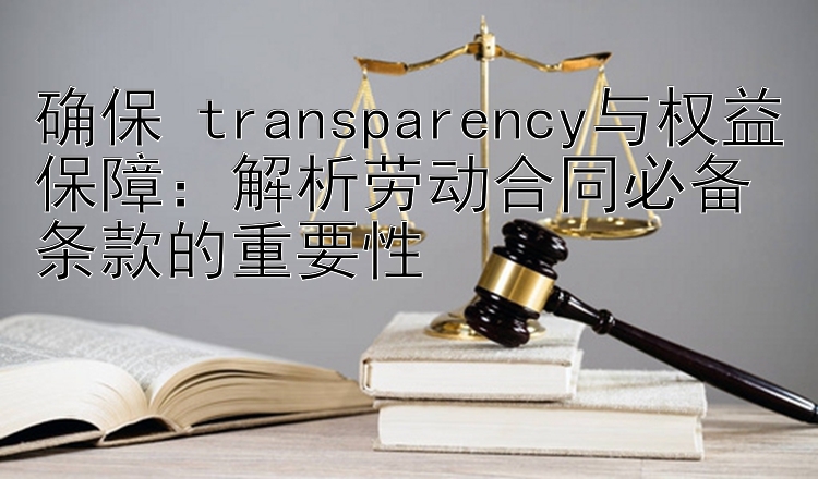 确保 transparency与权益保障：解析劳动合同必备条款的重要性