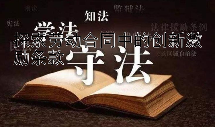 探索劳动合同中的创新激励条款