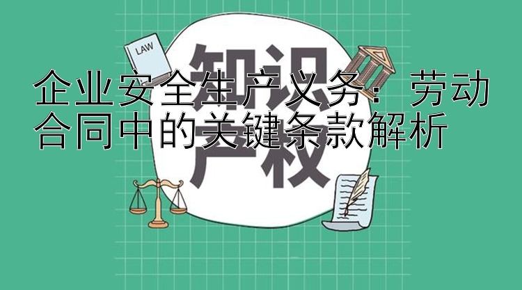 企业安全生产义务：劳动合同中的关键条款解析