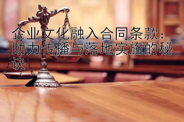 企业文化融入合同条款：助力传播与落地实施的秘诀