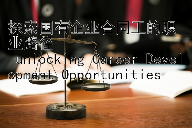 探索国有企业合同工的职业路径  
 unlocking Career Development Opportunities