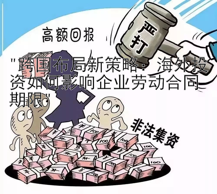 跨国布局新策略：海外投资如何影响企业劳动合同期限