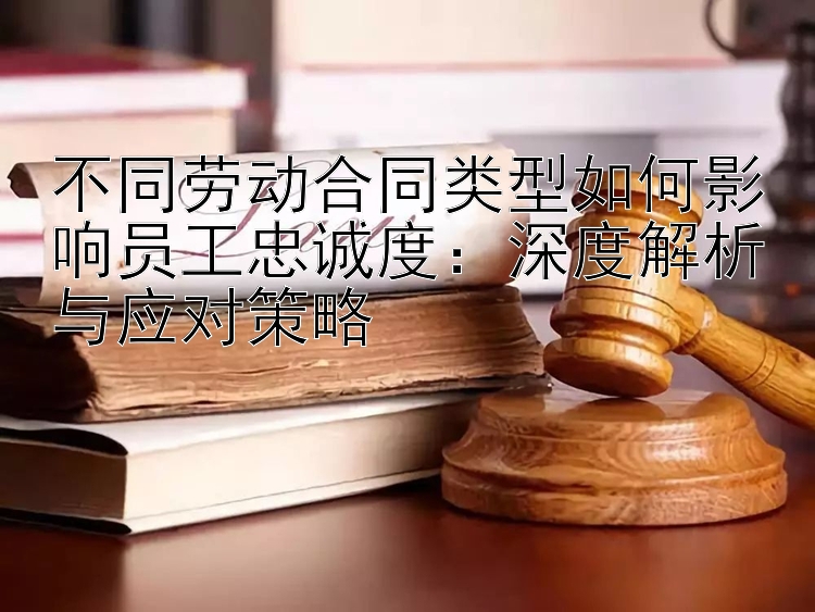 不同劳动合同类型如何影响员工忠诚度：深度解析与应对策略