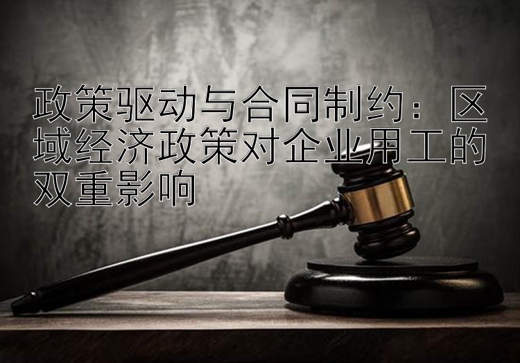 政策驱动与合同制约：区域经济政策对企业用工的双重影响