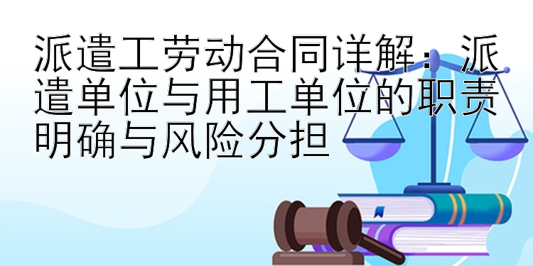 派遣工劳动合同详解：派遣单位与用工单位的职责明确与风险分担