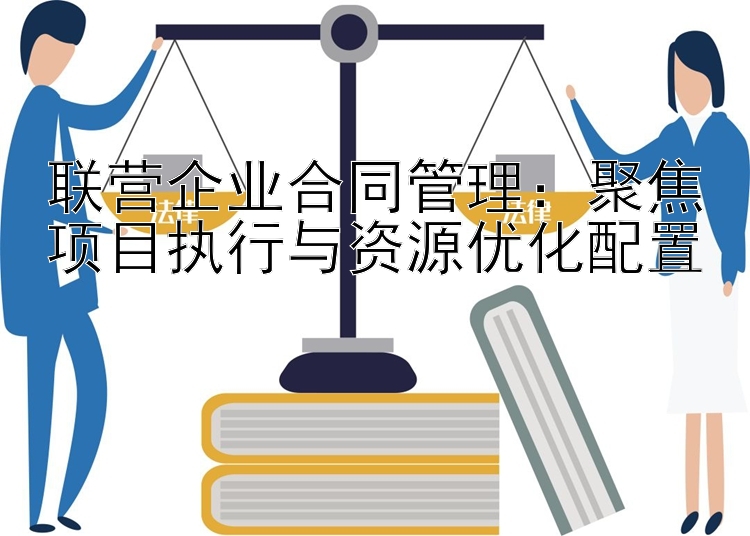 联营企业合同管理：聚焦项目执行与资源优化配置