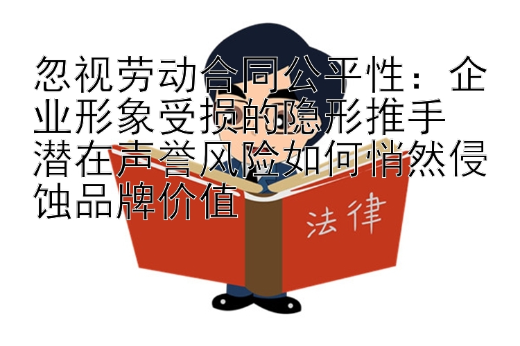 忽视劳动合同公平性：企业形象受损的隐形推手  
潜在声誉风险如何悄然侵蚀品牌价值