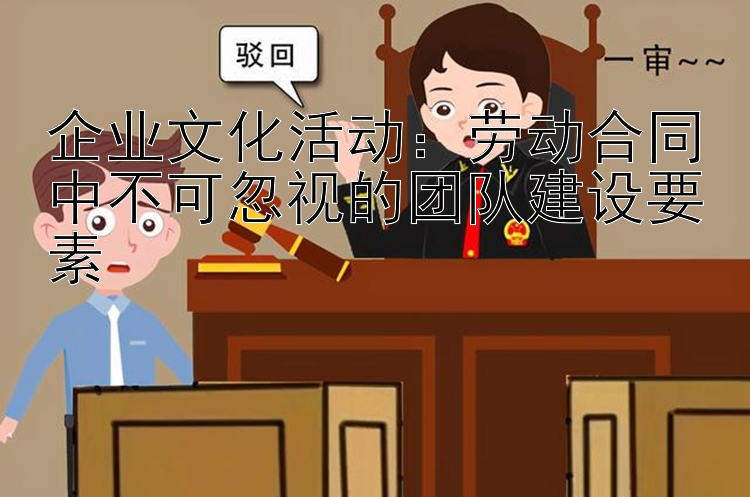 企业文化活动：劳动合同中不可忽视的团队建设要素