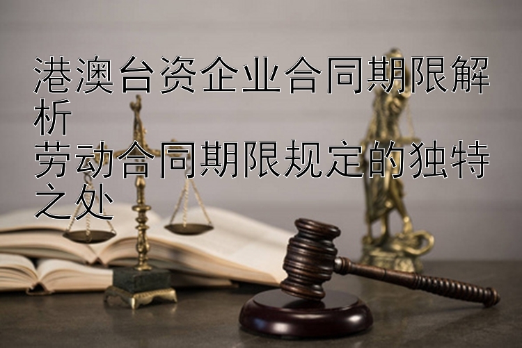 港澳台资企业合同期限解析  
劳动合同期限规定的独特之处