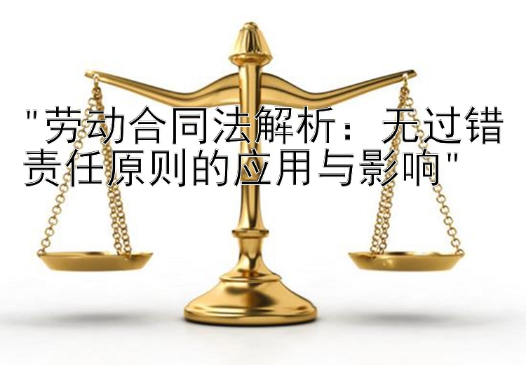 劳动合同法解析：无过错责任原则的应用与影响