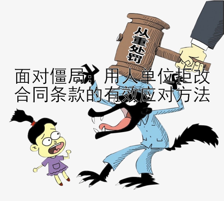 面对僵局：用人单位拒改合同条款的有效应对方法