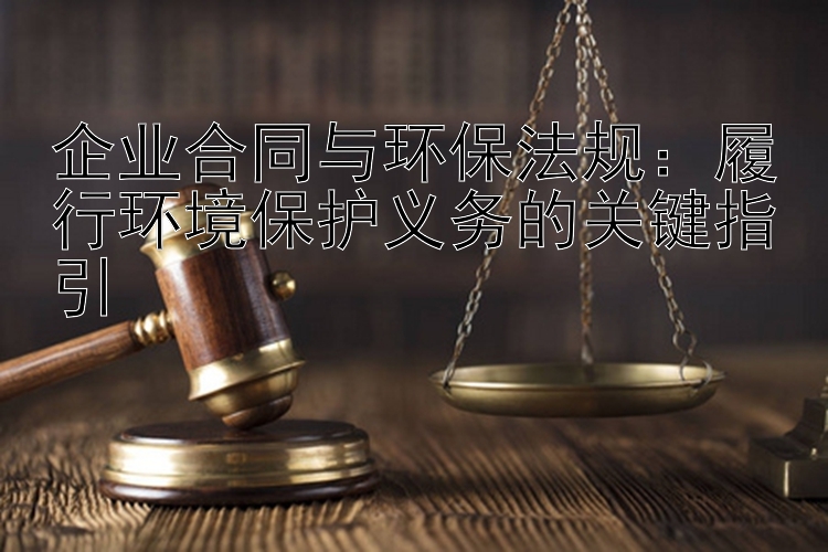 企业合同与环保法规：履行环境保护义务的关键指引