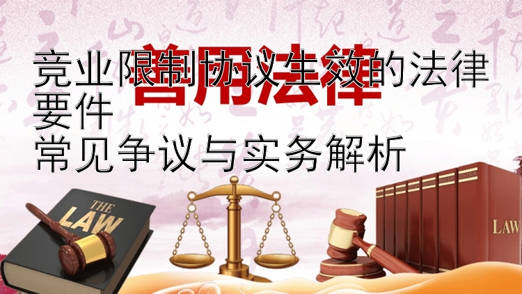 竞业限制协议生效的法律要件  
常见争议与实务解析