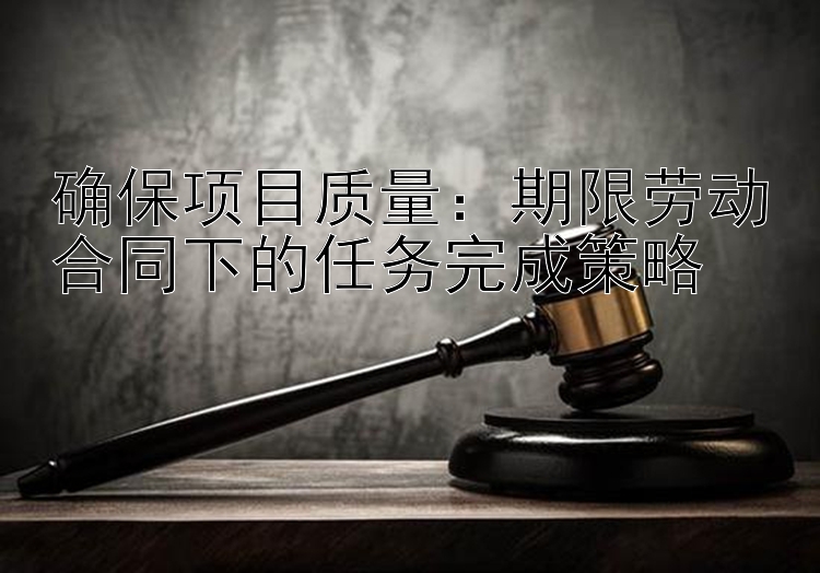 确保项目质量：期限劳动合同下的任务完成策略