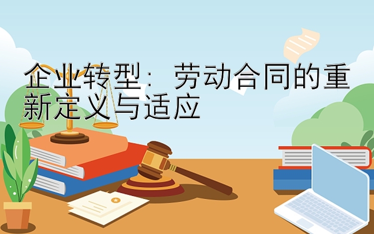 企业转型: 劳动合同的重新定义与适应