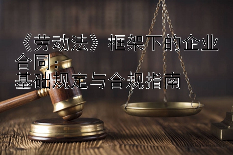 《劳动法》框架下的企业合同：  
基础规定与合规指南