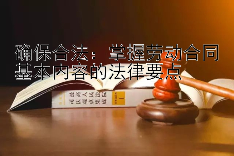 确保合法：掌握劳动合同基本内容的法律要点