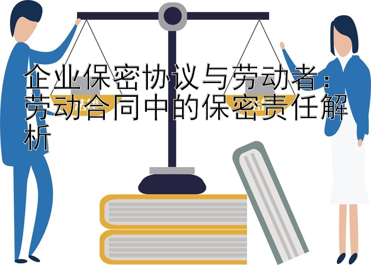 企业保密协议与劳动者：劳动合同中的保密责任解析