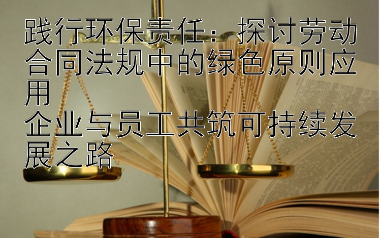 践行环保责任：探讨劳动合同法规中的绿色原则应用  
企业与员工共筑可持续发展之路