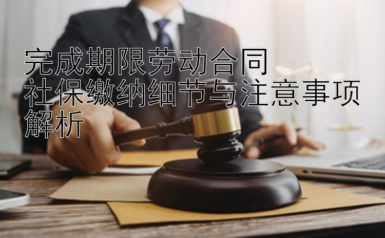 完成期限劳动合同  
社保缴纳细节与注意事项解析