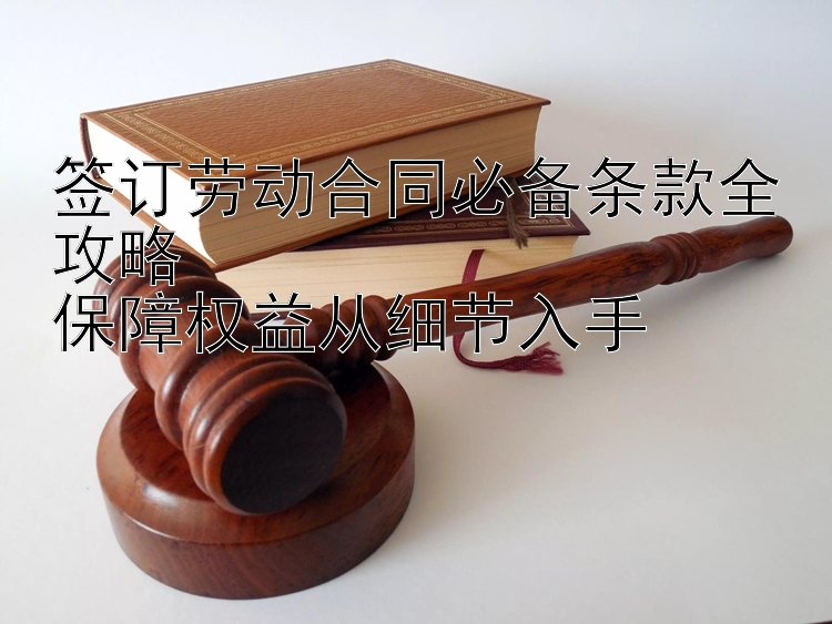 签订劳动合同必备条款全攻略  
保障权益从细节入手