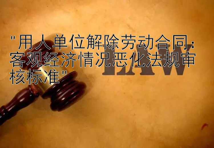 用人单位解除劳动合同：客观经济情况恶化法规审核标准