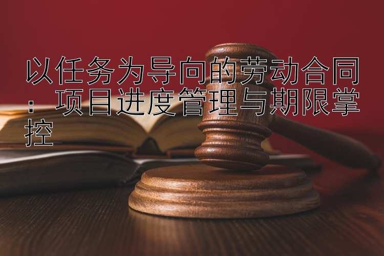 以任务为导向的劳动合同：项目进度管理与期限掌控