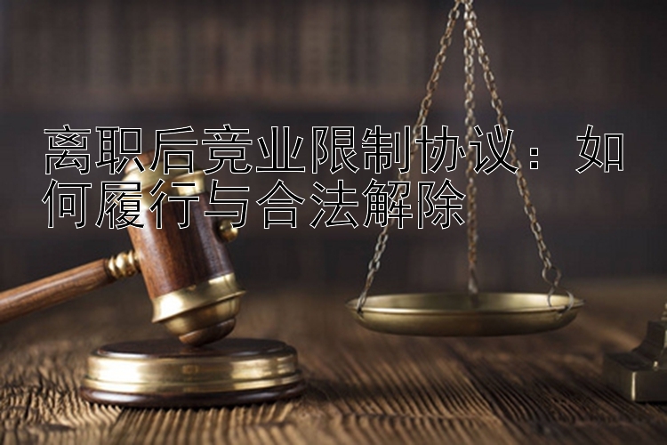 离职后竞业限制协议：如何履行与合法解除