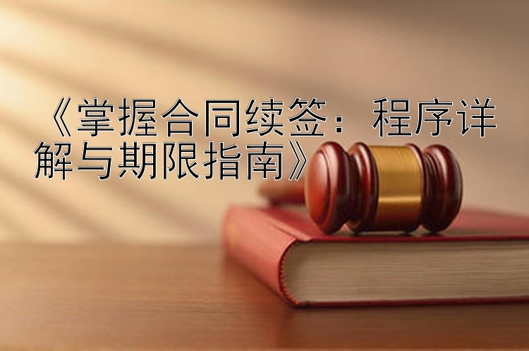 《掌握合同续签：程序详解与期限指南》