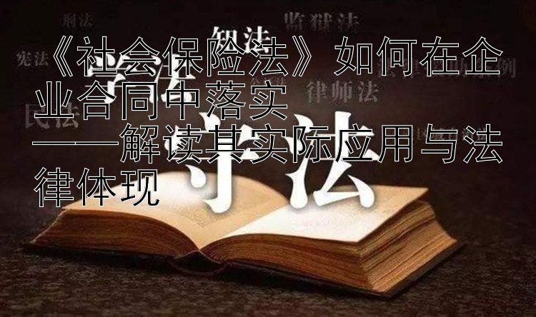 《社会保险法》如何在企业合同中落实  
——解读其实际应用与法律体现