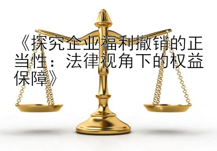 《探究企业福利撤销的正当性：法律视角下的权益保障》