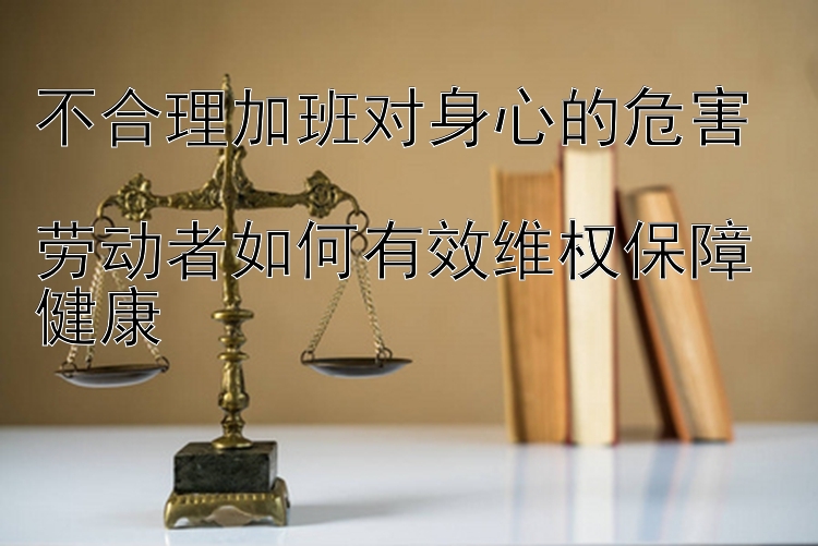 不合理加班对身心的危害  
劳动者如何有效维权保障健康