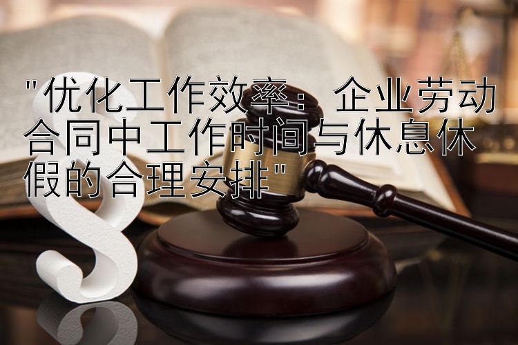 优化工作效率：企业劳动合同中工作时间与休息休假的合理安排