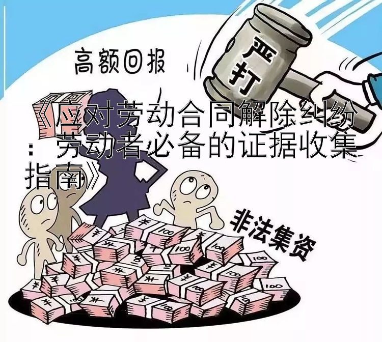 《应对劳动合同解除纠纷：劳动者必备的证据收集指南》