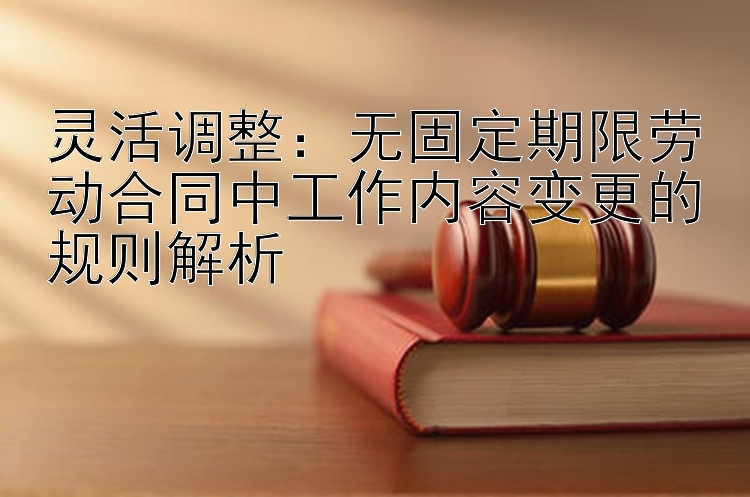 灵活调整：无固定期限劳动合同中工作内容变更的规则解析