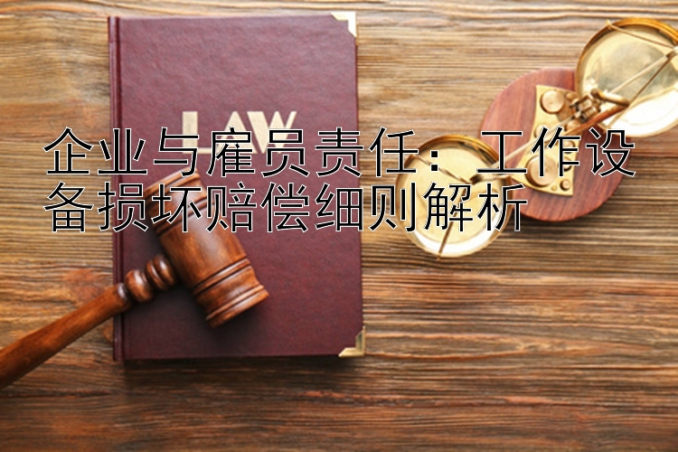 企业与雇员责任：工作设备损坏赔偿细则解析