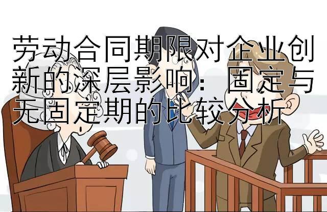 劳动合同期限对企业创新的深层影响：固定与无固定期的比较分析