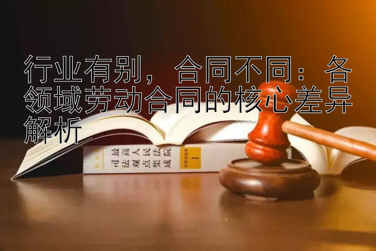 行业有别，合同不同：各领域劳动合同的核心差异解析