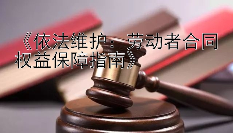 《依法维护：劳动者合同权益保障指南》