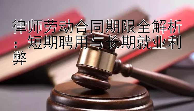 律师劳动合同期限全解析：短期聘用与长期就业利弊