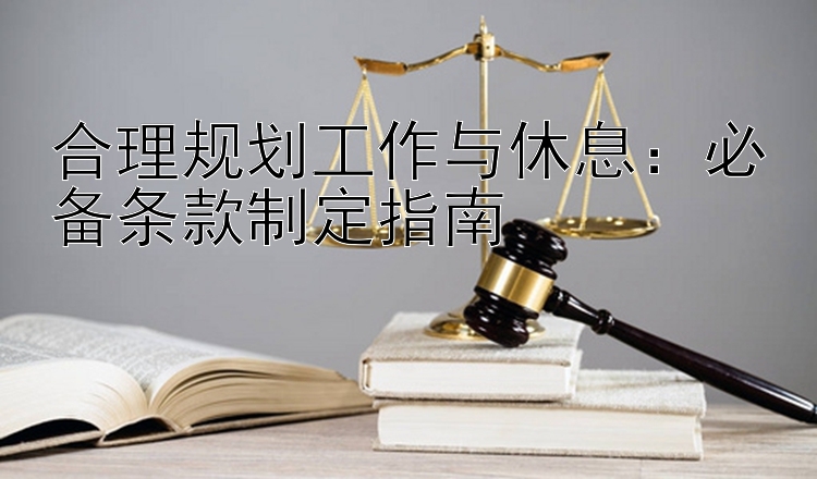 合理规划工作与休息：必备条款制定指南